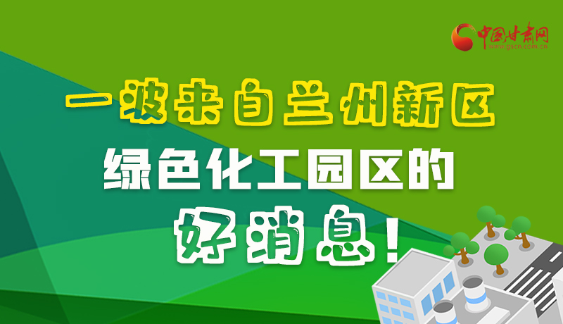 圖解|速看！一波來自蘭州新區(qū)綠色化工園區(qū)的好消息！