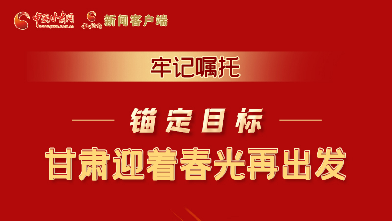 圖解|牢記囑托，錨定目標(biāo)，甘肅迎著春光再出發(fā)！