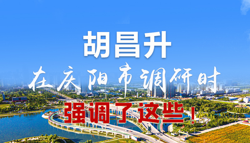 圖解|胡昌升在慶陽(yáng)市調(diào)研時(shí)強(qiáng)調(diào)了這些！