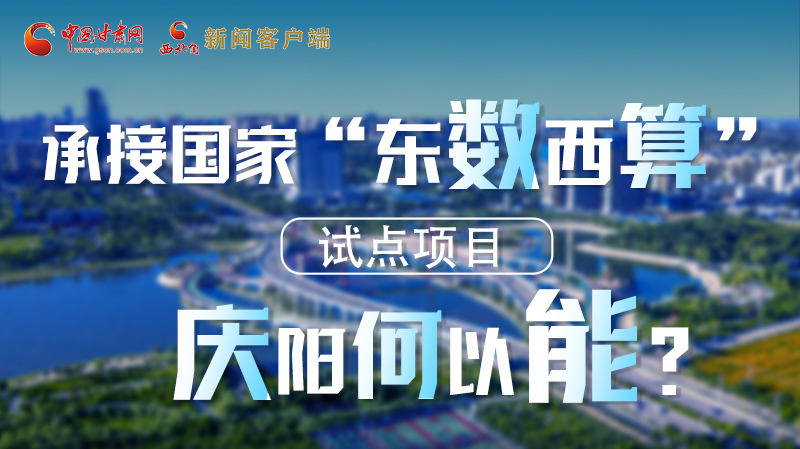 【香約慶陽 包容天下】長圖|承接國家“東數西算”試點項目 慶陽何以能？