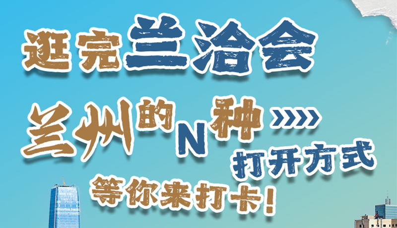 逛完蘭洽會(huì) 蘭州的N種打開方式！等你來打卡