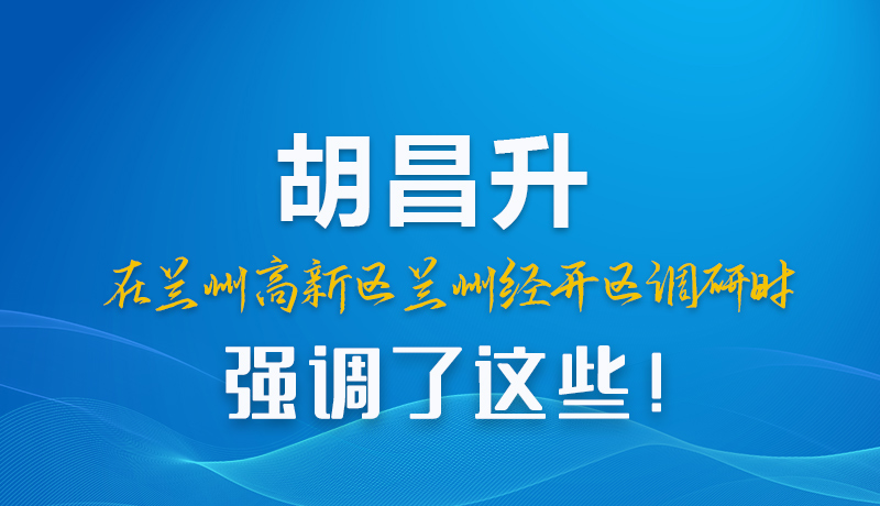 圖解|胡昌升在蘭州高新區(qū)蘭州經(jīng)開區(qū)調(diào)研時(shí)強(qiáng)調(diào)了這些！