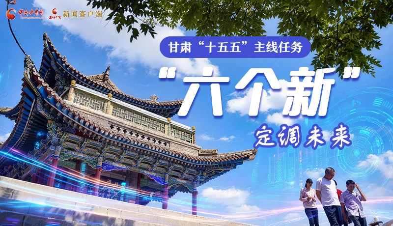 組圖get！甘肅“十五五”主線(xiàn)任務(wù)：“六個(gè)新”定調(diào)未來(lái)