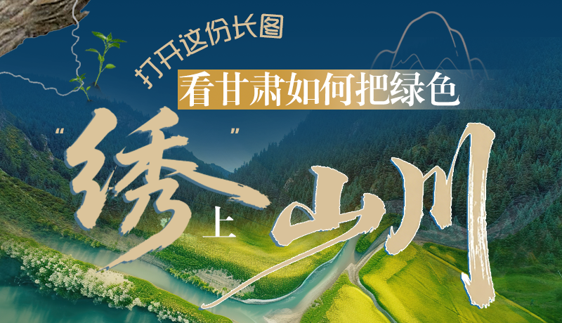 長圖|打開這份長圖，看甘肅如何把綠色“繡”上山川