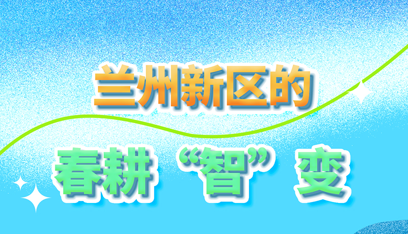 【甘快看】長(zhǎng)圖|看！蘭州新區(qū)的春耕“智”變